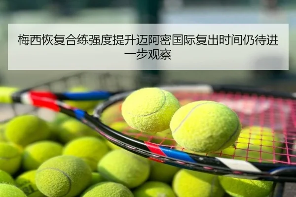 梅西恢复合练强度提升迈阿密国际复出时间仍待进一步观察