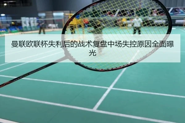 曼联欧联杯失利后的战术复盘中场失控原因全面曝光