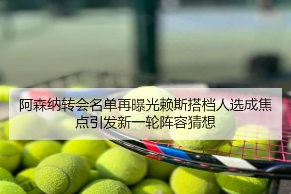 阿森纳转会名单再曝光赖斯搭档人选成焦点引发新一轮阵容猜想