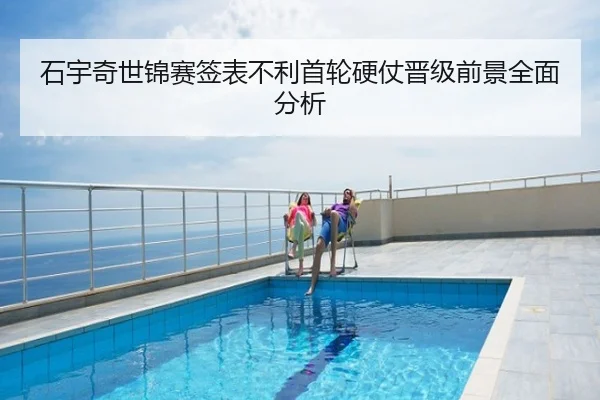 石宇奇世锦赛签表不利首轮硬仗晋级前景全面分析