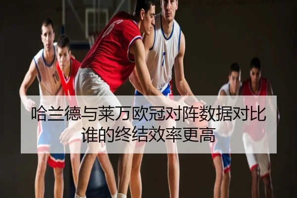 哈兰德与莱万欧冠对阵数据对比 谁的终结效率更高