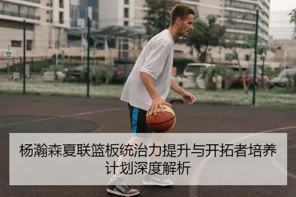 杨瀚森夏联篮板统治力提升与开拓者培养计划深度解析