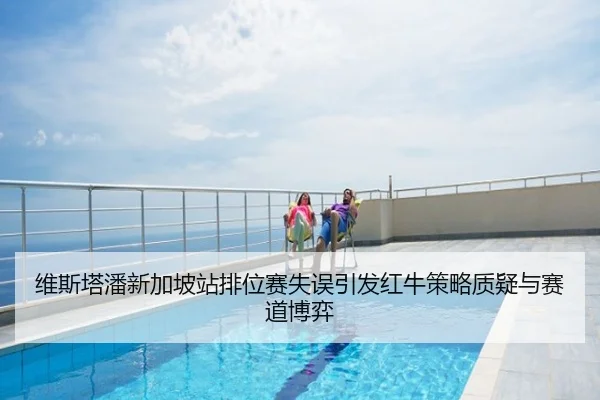 维斯塔潘新加坡站排位赛失误引发红牛策略质疑与赛道博弈