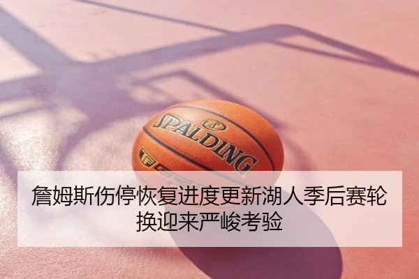 詹姆斯伤停恢复进度更新湖人季后赛轮换迎来严峻考验